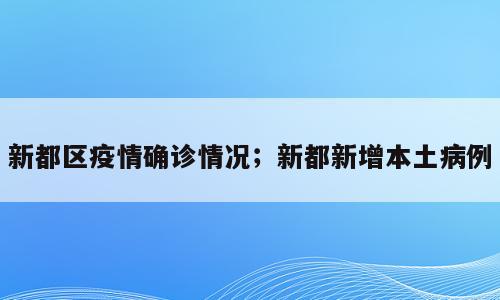 新都区疫情确诊情况；新都新增本土病例