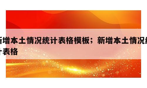 新增本土情况统计表格模板；新增本土情况统计表格