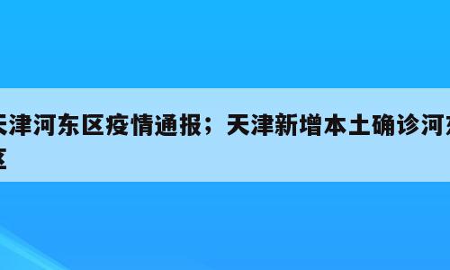 天津河东区疫情通报；天津新增本土确诊河东区