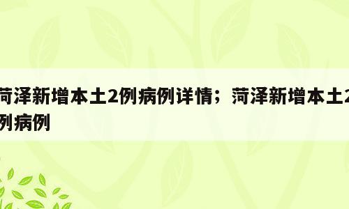 菏泽新增本土2例病例详情；菏泽新增本土2例病例