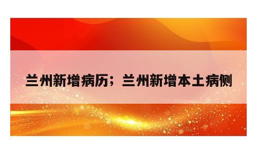 兰州新增病历；兰州新增本土病侧