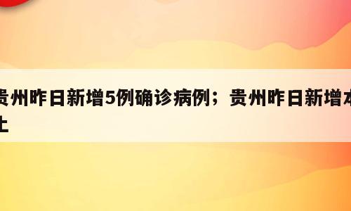 贵州昨日新增5例确诊病例；贵州昨日新增本土