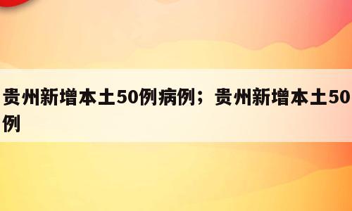 贵州新增本土50例病例；贵州新增本土50例