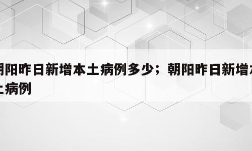 朝阳昨日新增本土病例多少；朝阳昨日新增本土病例