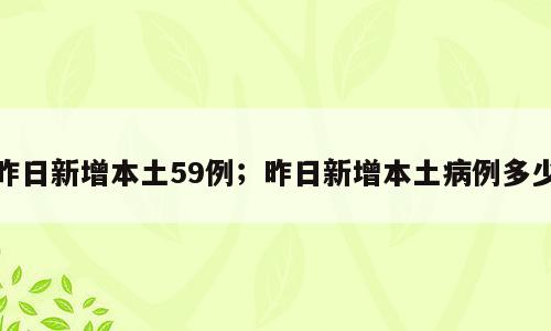 昨日新增本土59例；昨日新增本土病例多少