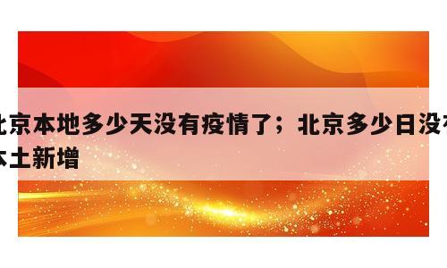 北京本地多少天没有疫情了；北京多少日没有本土新增