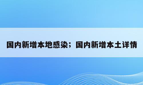 国内新增本地感染；国内新增本土详情