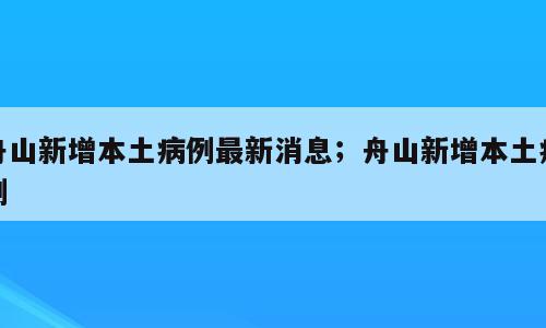 舟山新增本土病例最新消息；舟山新增本土病例