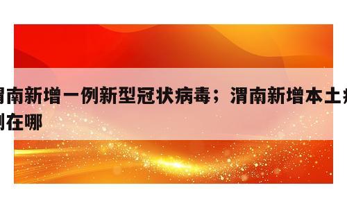 渭南新增一例新型冠状病毒；渭南新增本土病例在哪
