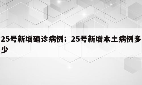 25号新增确诊病例；25号新增本土病例多少
