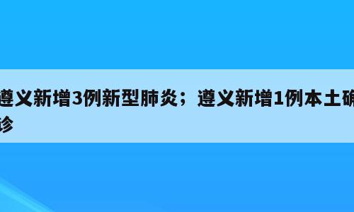 遵义新增3例新型肺炎；遵义新增1例本土确诊