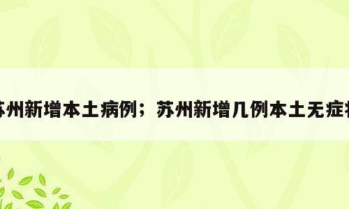 苏州新增本土病例；苏州新增几例本土无症状