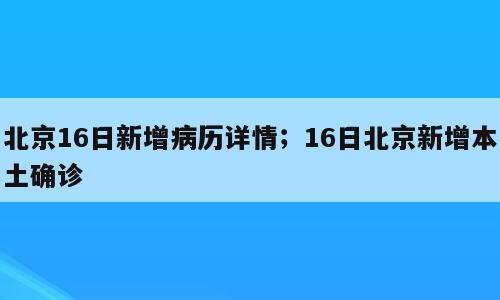 北京16日新增病历详情；16日北京新增本土确诊