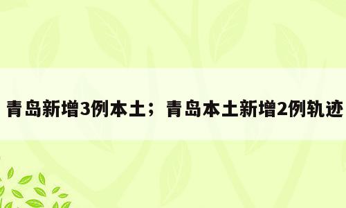 青岛新增3例本土；青岛本土新增2例轨迹