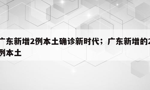 广东新增2例本土确诊新时代；广东新增的2例本土