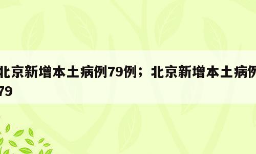 北京新增本土病例79例；北京新增本土病例79