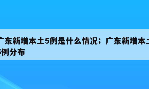 广东新增本土5例是什么情况；广东新增本土5例分布