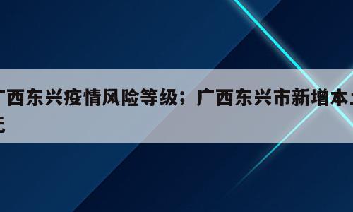 广西东兴疫情风险等级；广西东兴市新增本土无
