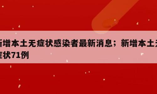 新增本土无症状感染者最新消息；新增本土无症状71例
