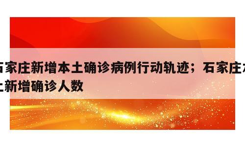 石家庄新增本土确诊病例行动轨迹；石家庄本土新增确诊人数