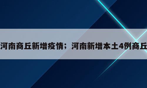 河南商丘新增疫情；河南新增本土4例商丘