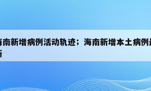 海南新增病例活动轨迹；海南新增本土病例最新