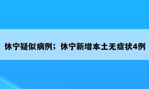 休宁疑似病例；休宁新增本土无症状4例