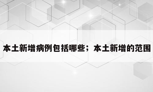 本土新增病例包括哪些；本土新增的范围