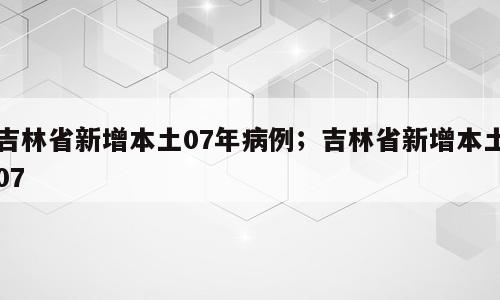 吉林省新增本土07年病例；吉林省新增本土07