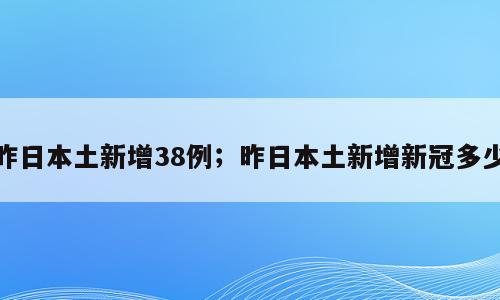 昨日本土新增38例；昨日本土新增新冠多少