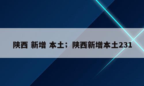 陕西 新增 本土；陕西新增本土231