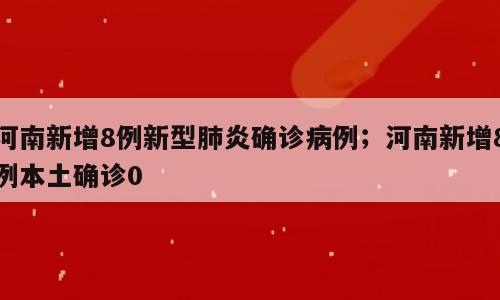 河南新增8例新型肺炎确诊病例；河南新增8例本土确诊0