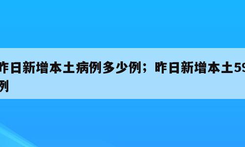 昨日新增本土病例多少例；昨日新增本土59例