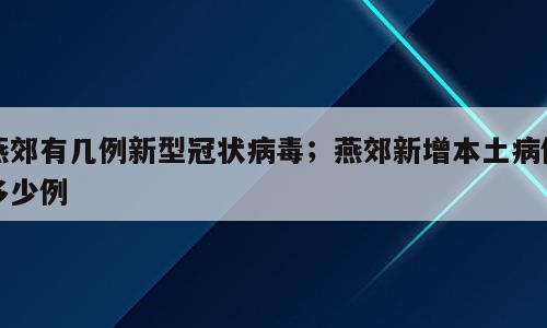 燕郊有几例新型冠状病毒；燕郊新增本土病例多少例