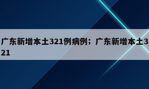 广东新增本土321例病例；广东新增本土321