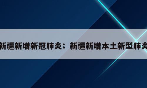 新疆新增新冠肺炎；新疆新增本土新型肺炎