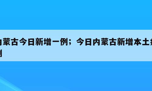 内蒙古今日新增一例；今日内蒙古新增本土病例