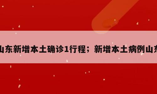 山东新增本土确诊1行程；新增本土病例山东
