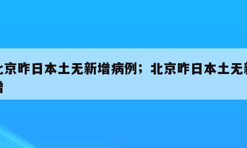 北京昨日本土无新增病例；北京昨日本土无新增