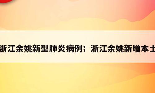 浙江余姚新型肺炎病例；浙江余姚新增本土