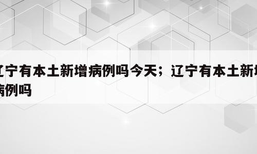 辽宁有本土新增病例吗今天；辽宁有本土新增病例吗