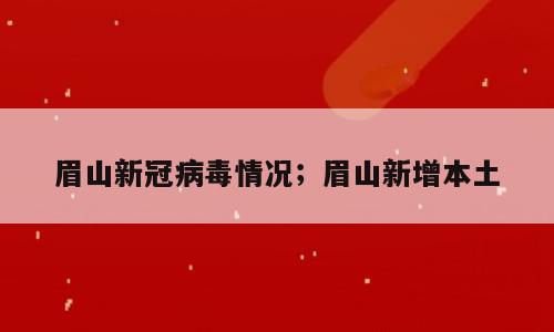 眉山新冠病毒情况；眉山新增本土