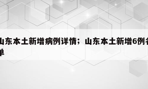山东本土新增病例详情；山东本土新增6例名单