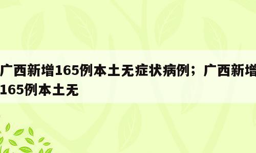 广西新增165例本土无症状病例；广西新增165例本土无