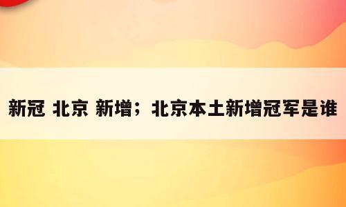 新冠 北京 新增；北京本土新增冠军是谁