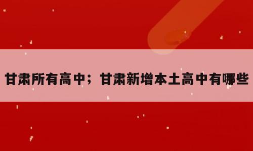 甘肃所有高中；甘肃新增本土高中有哪些