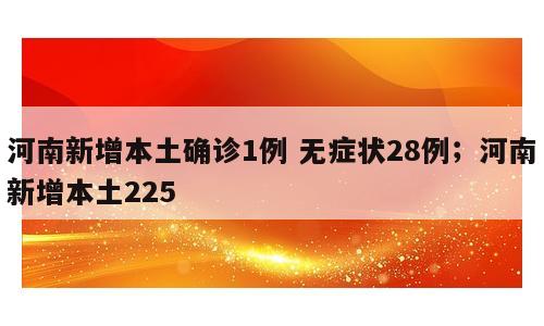 河南新增本土确诊1例 无症状28例；河南新增本土225