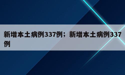 新增本土病例337例；新增本土病例337例
