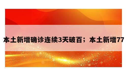本土新增确诊连续3天破百；本土新增77