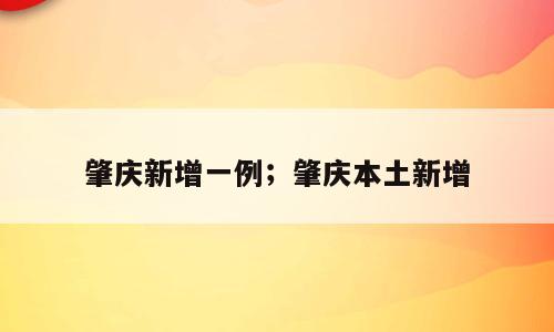 肇庆新增一例；肇庆本土新增